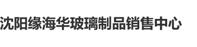 无套内射逼逼视频网站沈阳缘海华玻璃制品销售中心